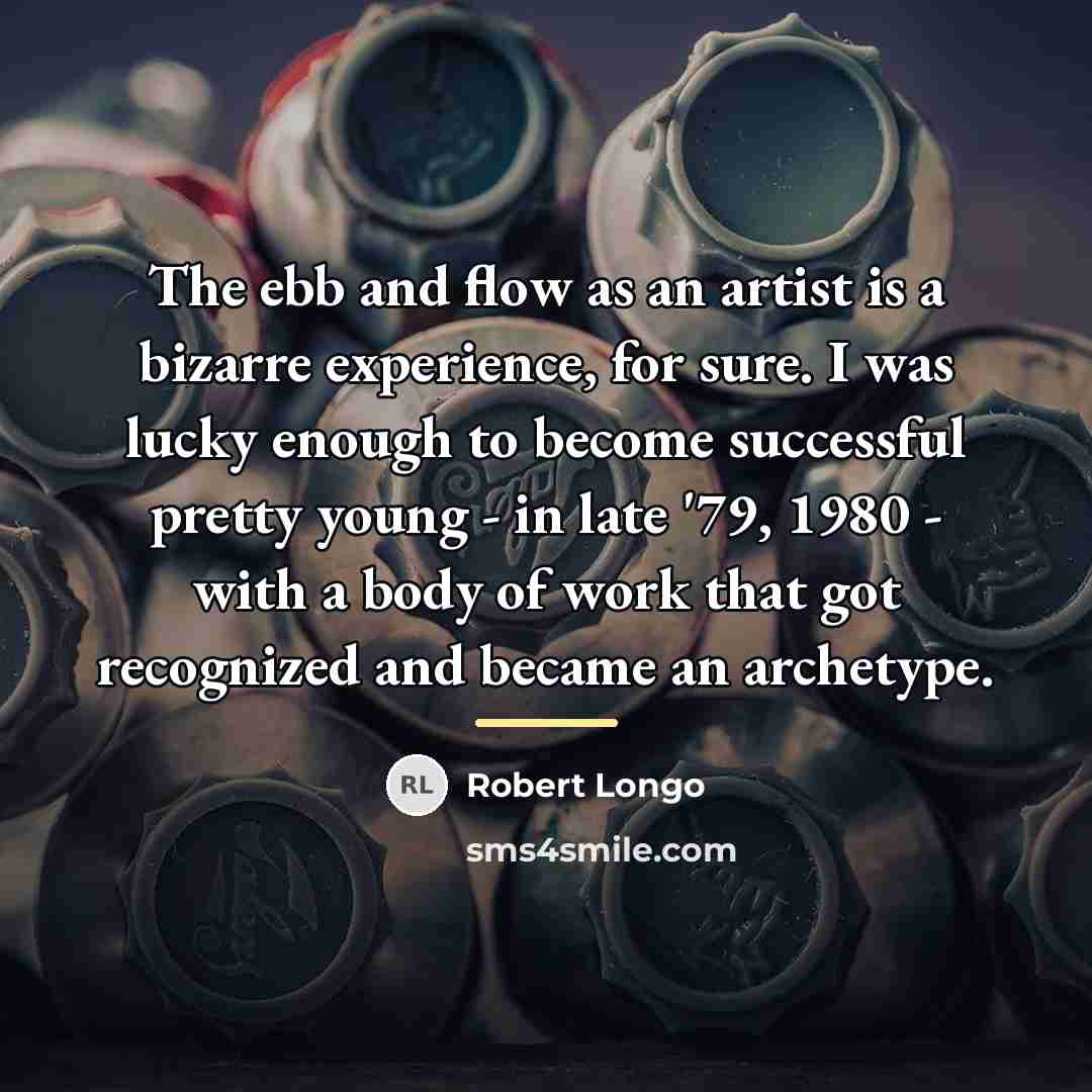 “The ebb and flow as an artist is a bizarre…” quote by Robert Longo