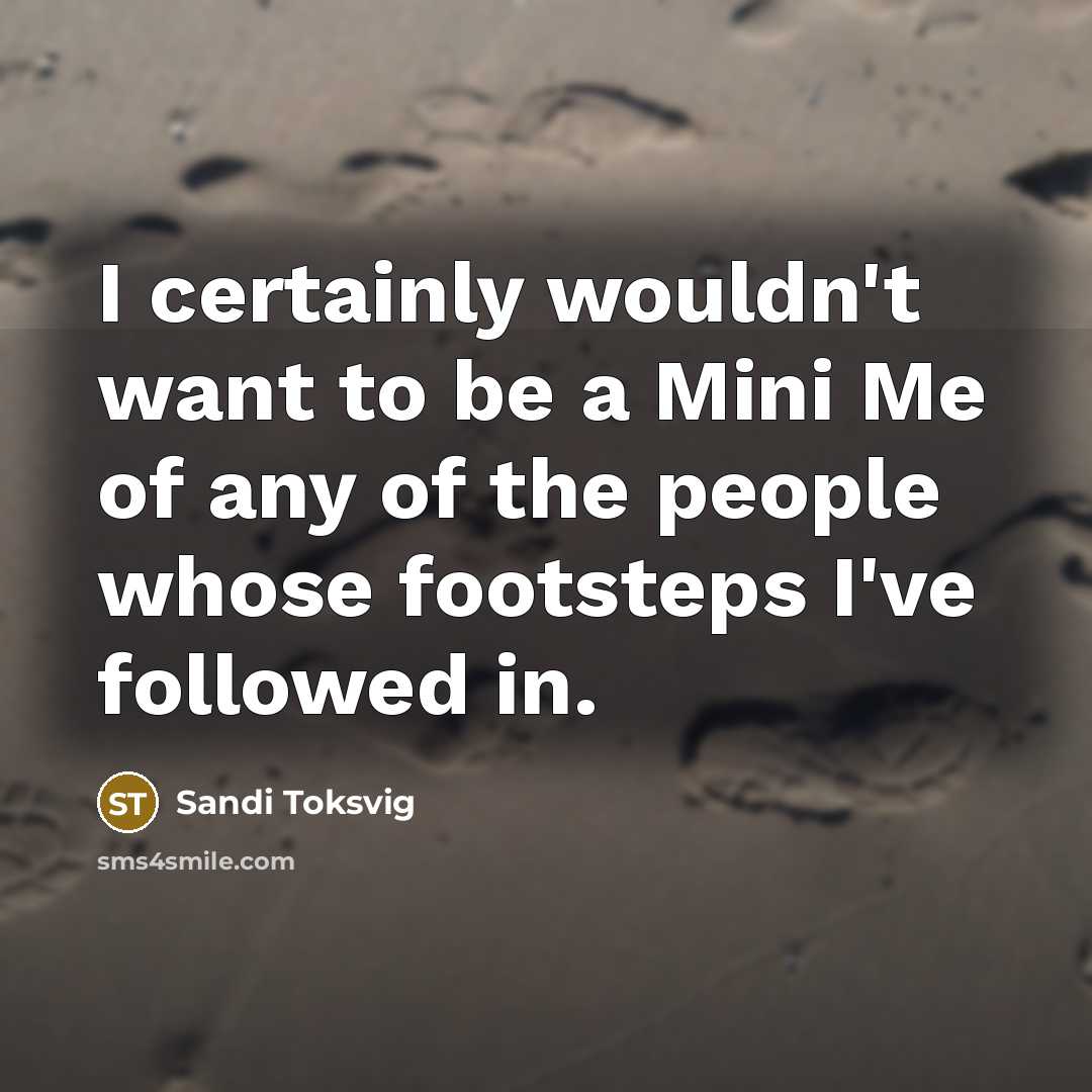 “I certainly wouldn't want to be a Mini Me of any of the people whose footsteps I've followed in.” quote by Sandi Toksvig
