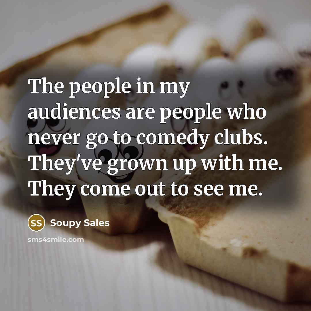 “The people in my audiences are people who never go…” quote by Soupy Sales