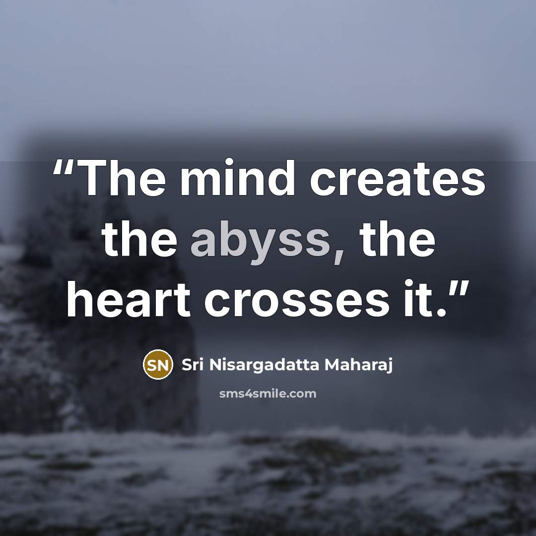 “The mind creates the abyss, the heart crosses it.” quote by Sri Nisargadatta Maharaj