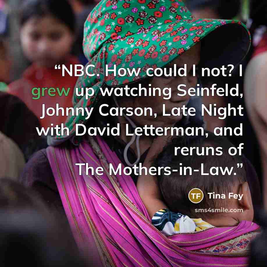 “NBC. How could I not? I grew up watching Seinfeld, Johnny Carson, Late Night with David Letterman, and reruns of The Mothers-in-Law.” quote by Tina Fey