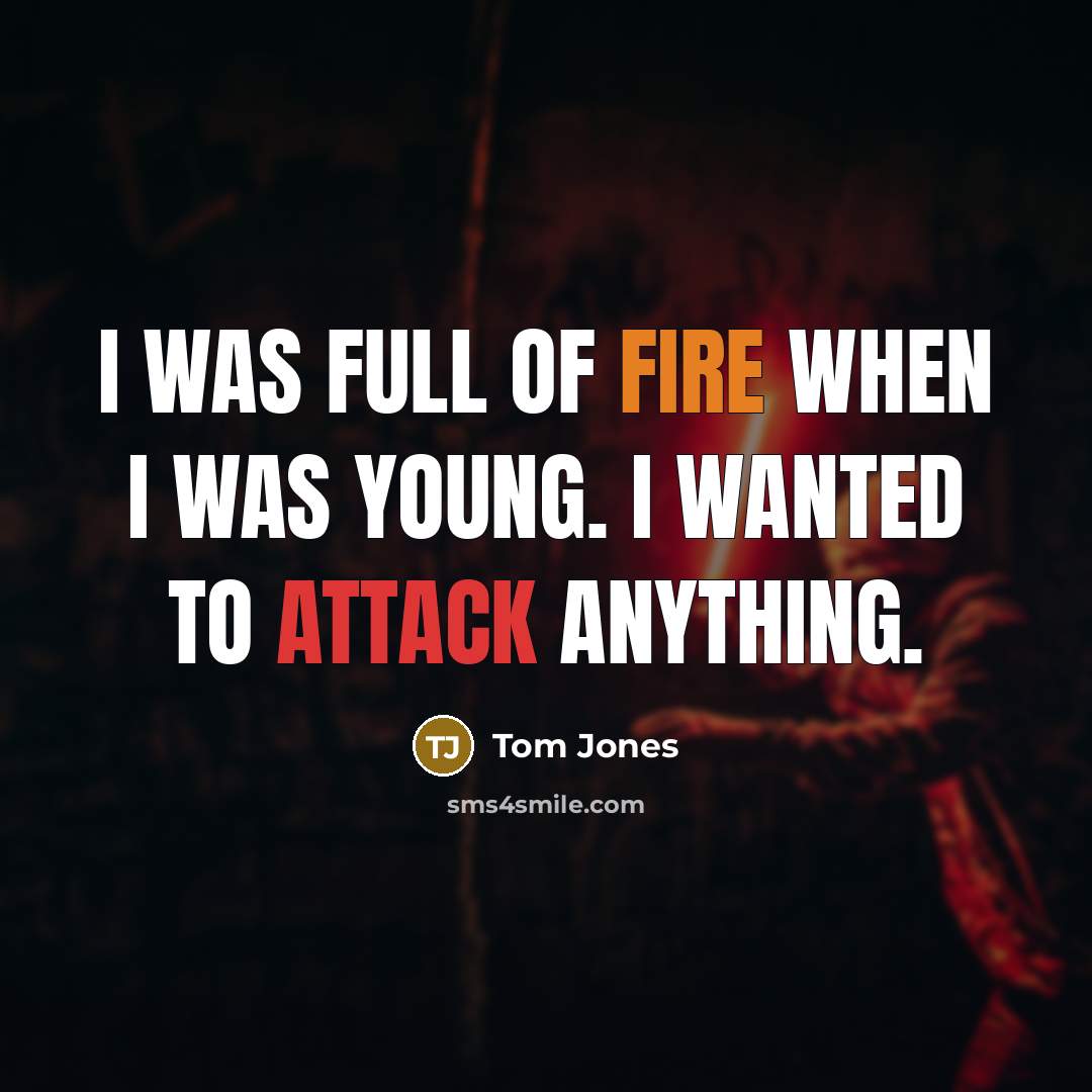 “I was full of fire when I was young. I wanted to attack anything.” quote by Tom Jones