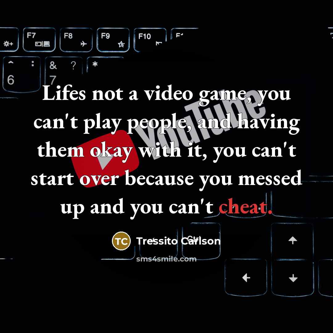 “Lifes not a video game, you can't play people, and having them okay with it, you can't start over because you messed up and you can't cheat.” quote by Tressito Carlson