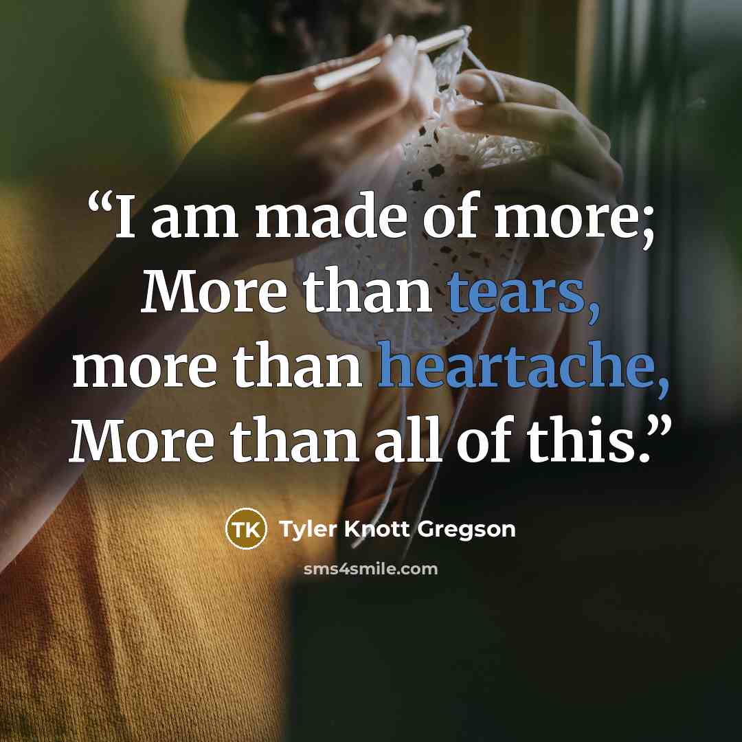 “I am made of more; More than tears, more than heartache, More than all of this.” quote by Tyler Knott Gregson