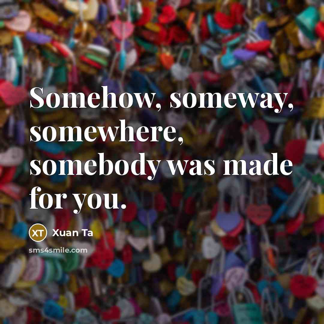 “Somehow, someway, somewhere, somebody was made for you.…” quote by Xuan Ta