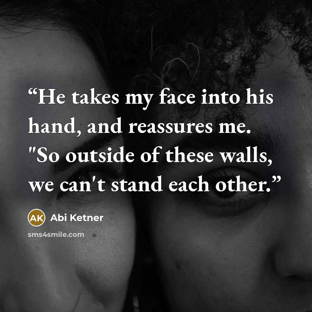 “He takes my face into his hand, and reassures me. "So outside of these walls, we can't stand each other.” quote by Abi Ketner