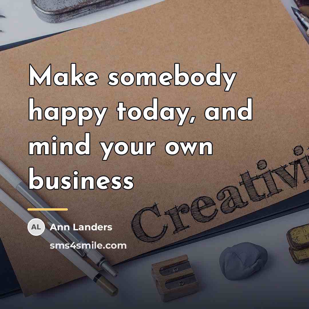 “Make somebody happy today, and mind your own business…” quote by Ann Landers