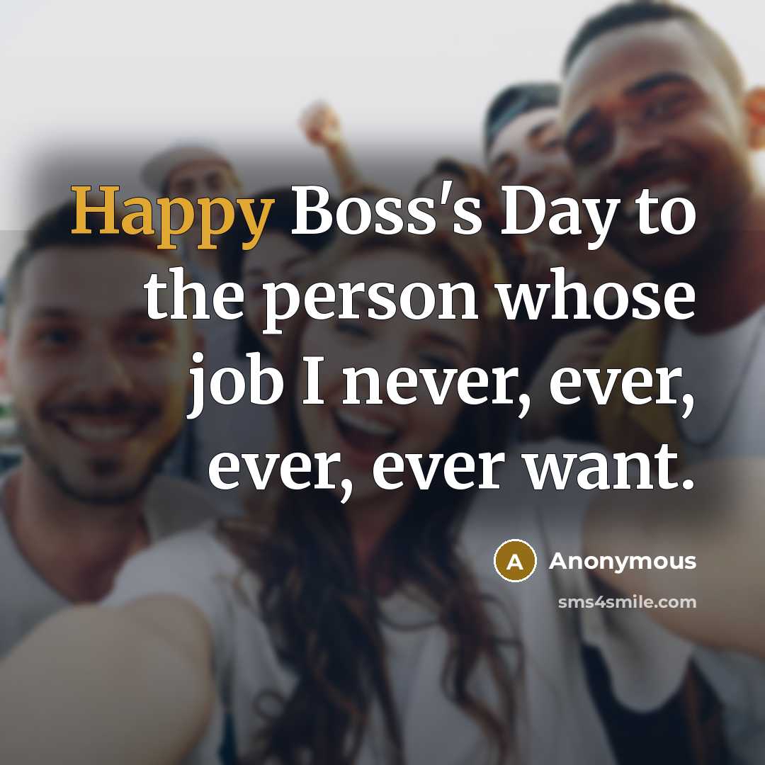“Happy Boss's Day to the person whose job I never, ever, ever, ever want.” quote by Anonymous
