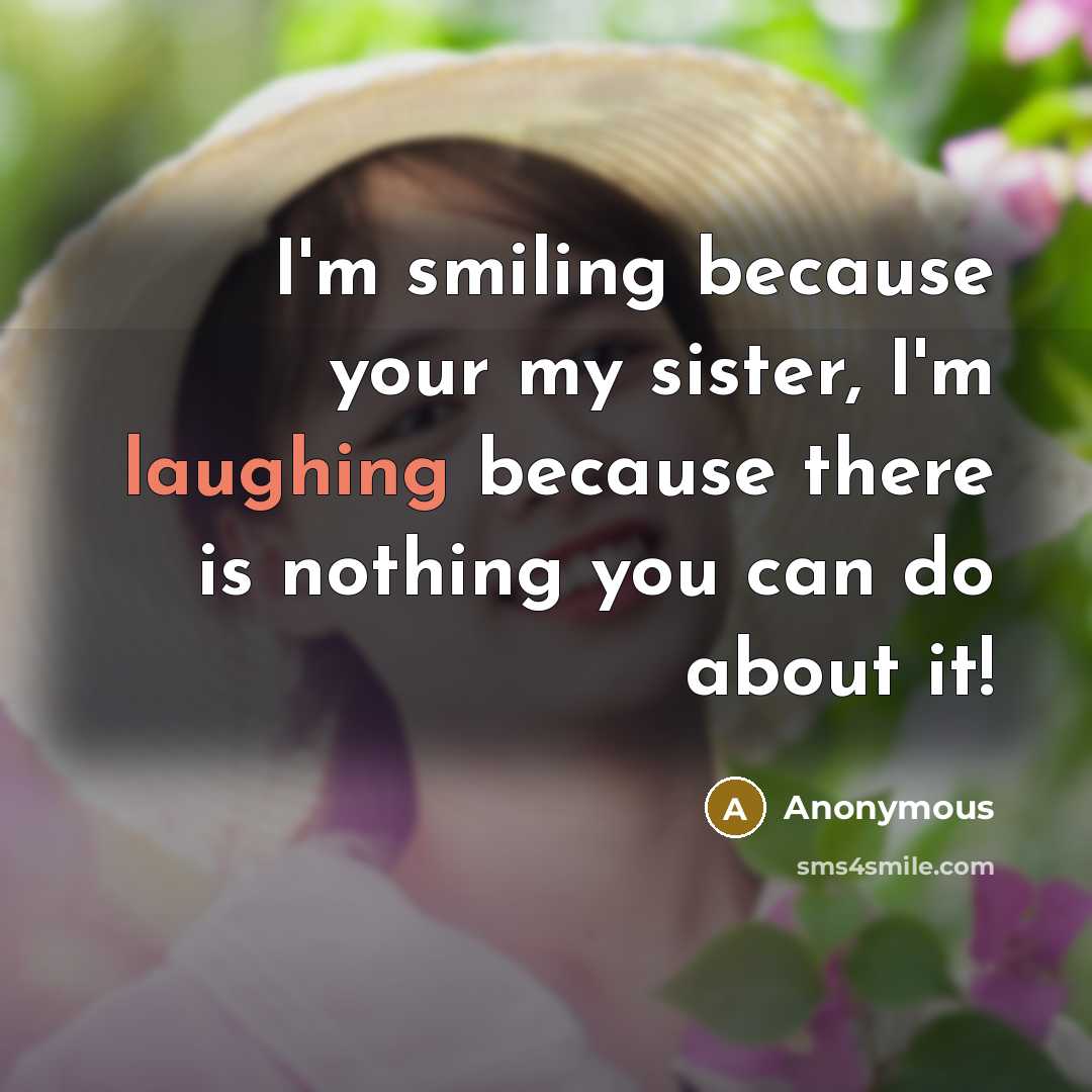“I'm smiling because your my sister, I'm laughing because there is nothing you can do about it!” quote by Anonymous