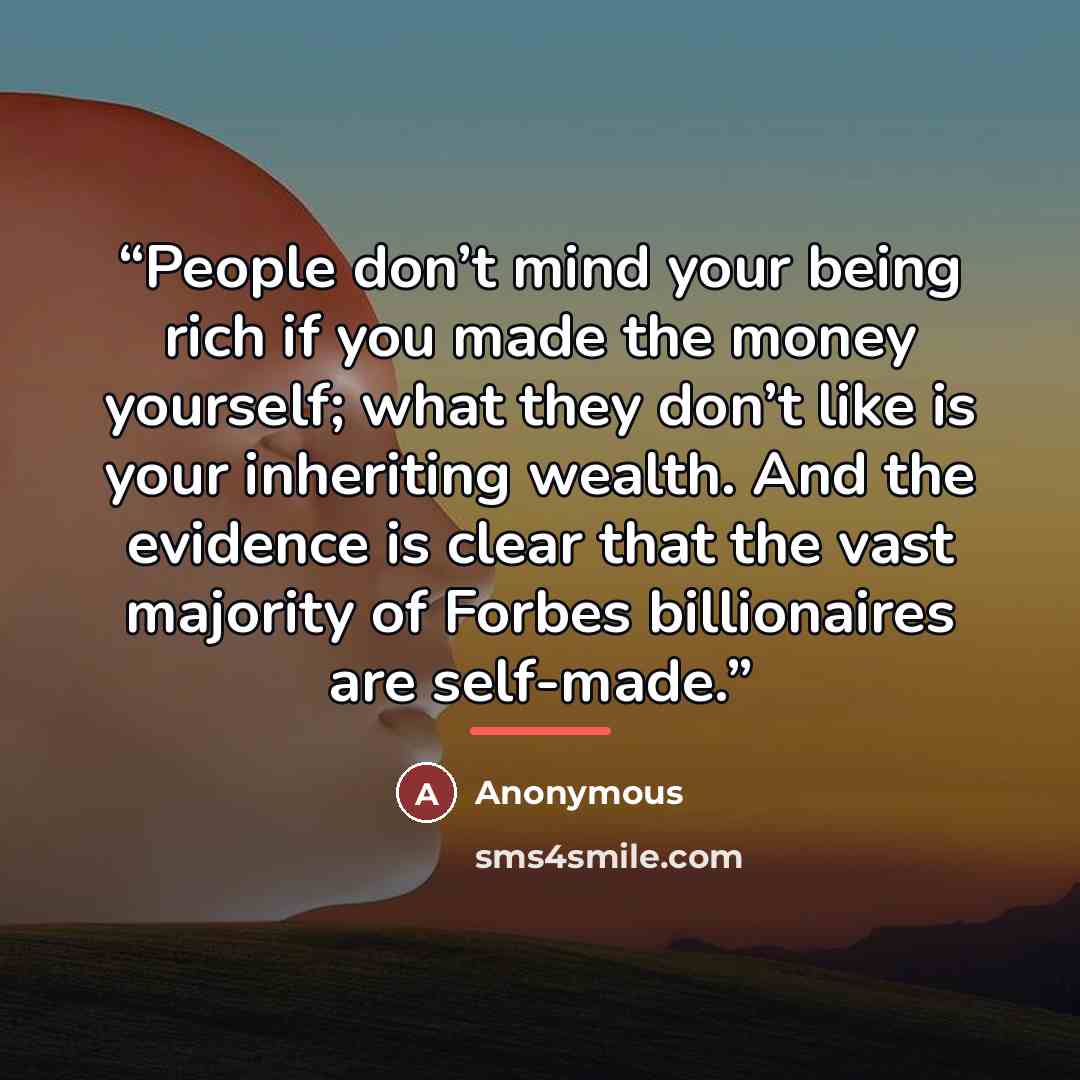 “People don’t mind your being rich if you made the money yourself; what they don’t like is your inheriting wealth. And the evidence is clear that the vast majority of Forbes billionaires are self-made.” quote by Anonymous