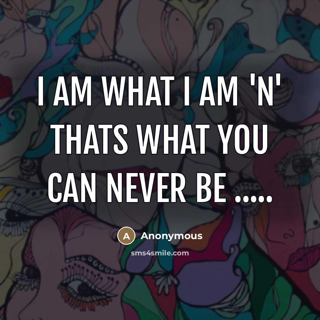 “I am what I am 'n' thats what you can never be .....” quote by Anonymous