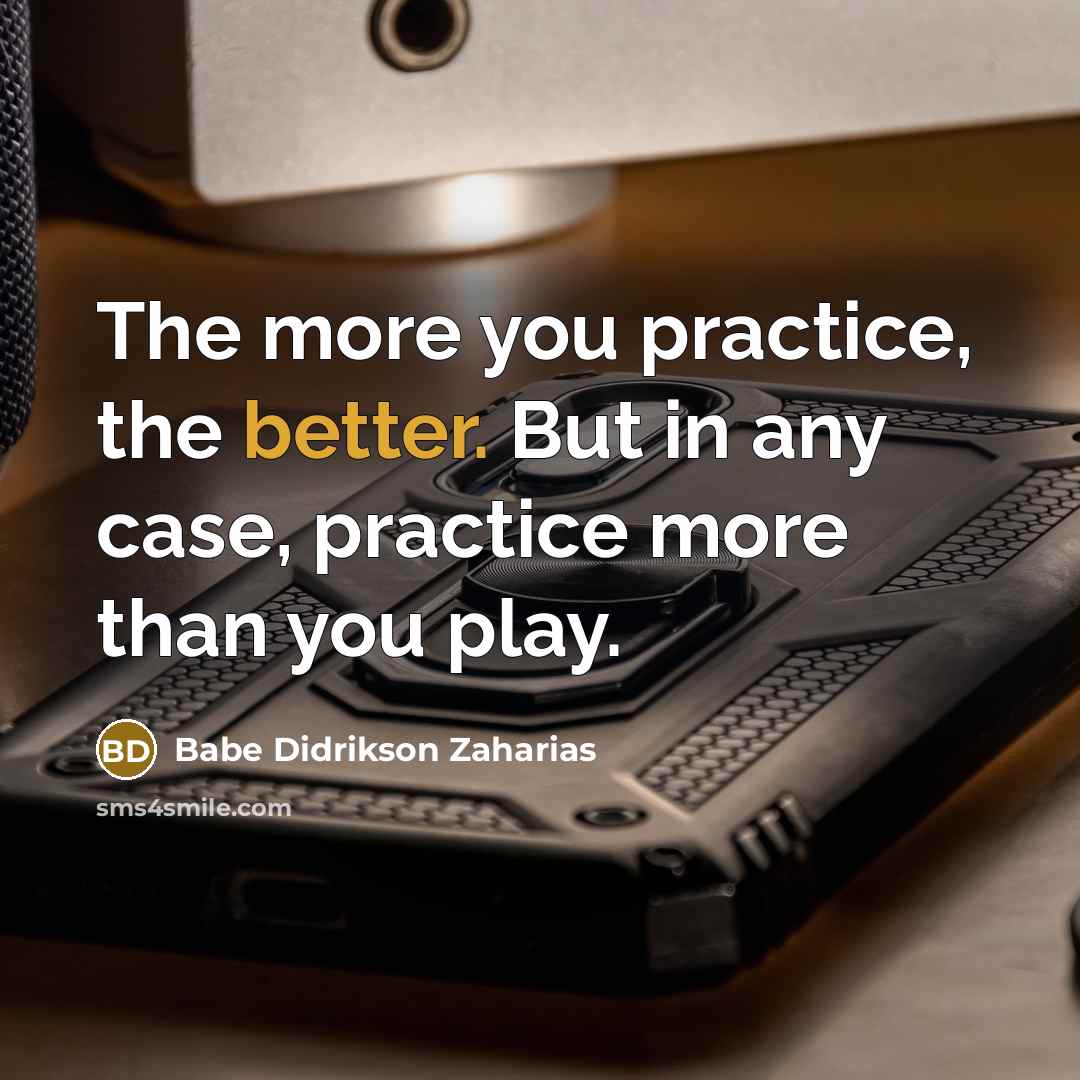 “The more you practice, the better. But in any case, practice more than you play.” quote by Babe Didrikson Zaharias