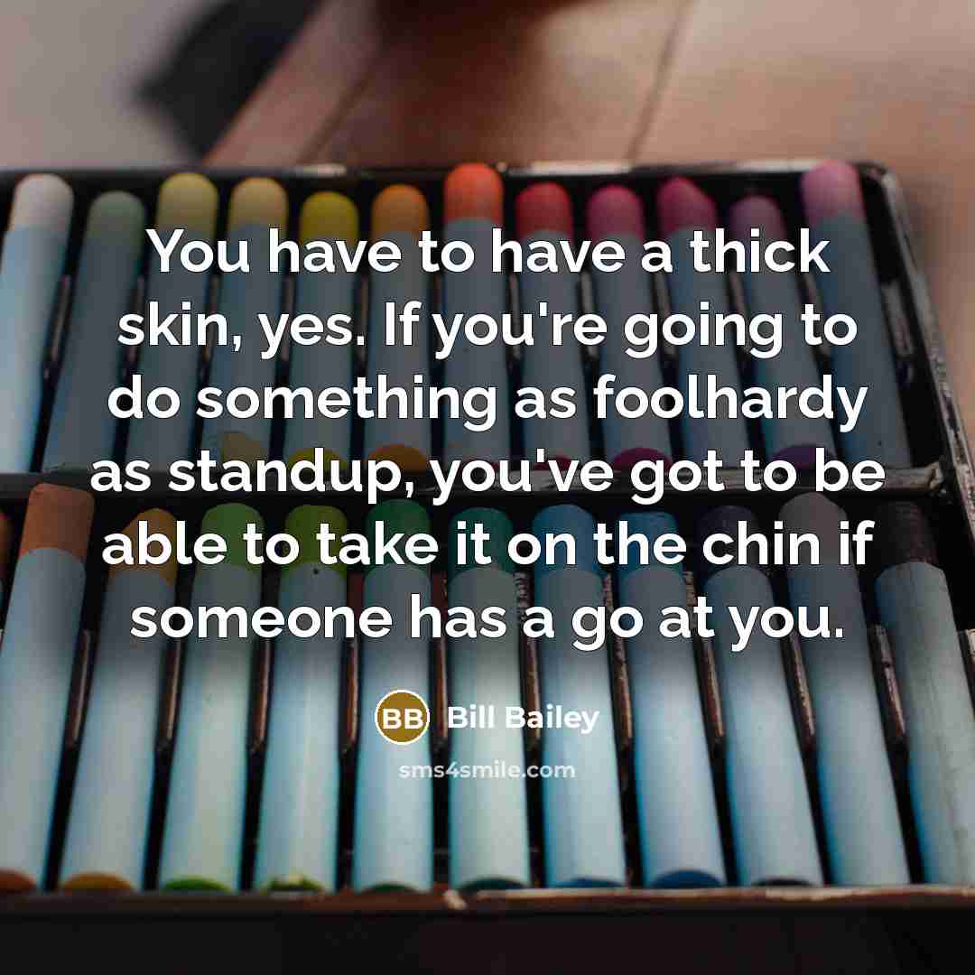 “You have to have a thick skin, yes. If you're…” quote by Bill Bailey