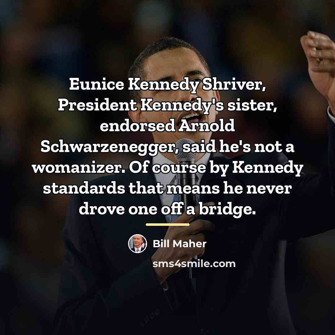 “Eunice Kennedy Shriver, President Kennedy's sister, endorsed Arnold Schwarzenegger, said…” quote by Bill Maher