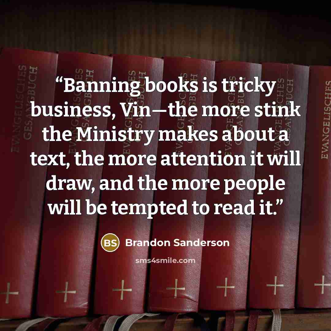 “Banning books is tricky business, Vin—the more stink the Ministry makes about a text, the more attention it will draw, and the more people will be tempted to read it.” quote by Brandon Sanderson