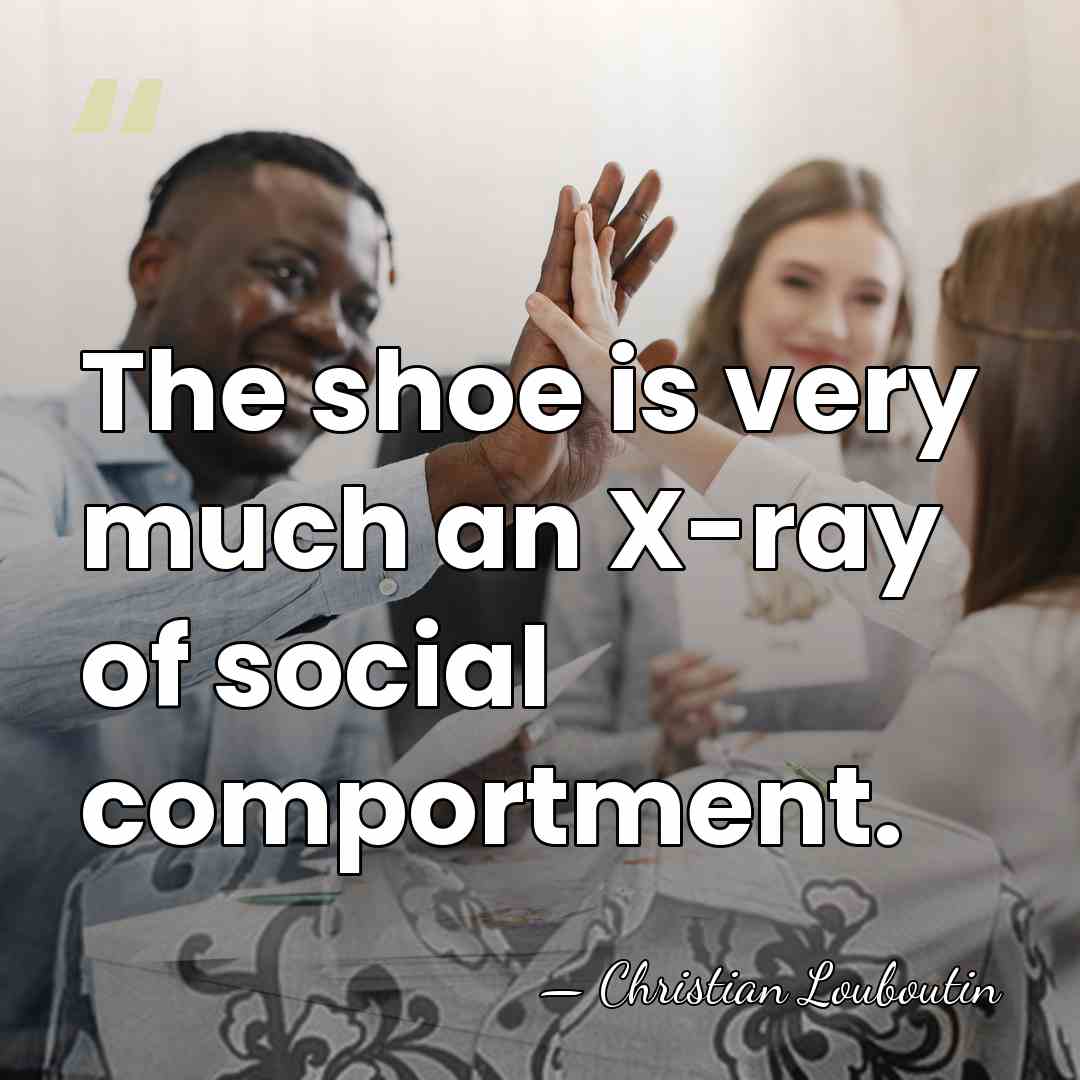 The shoe is very much an X-ray of social comportment. - Christian Louboutin