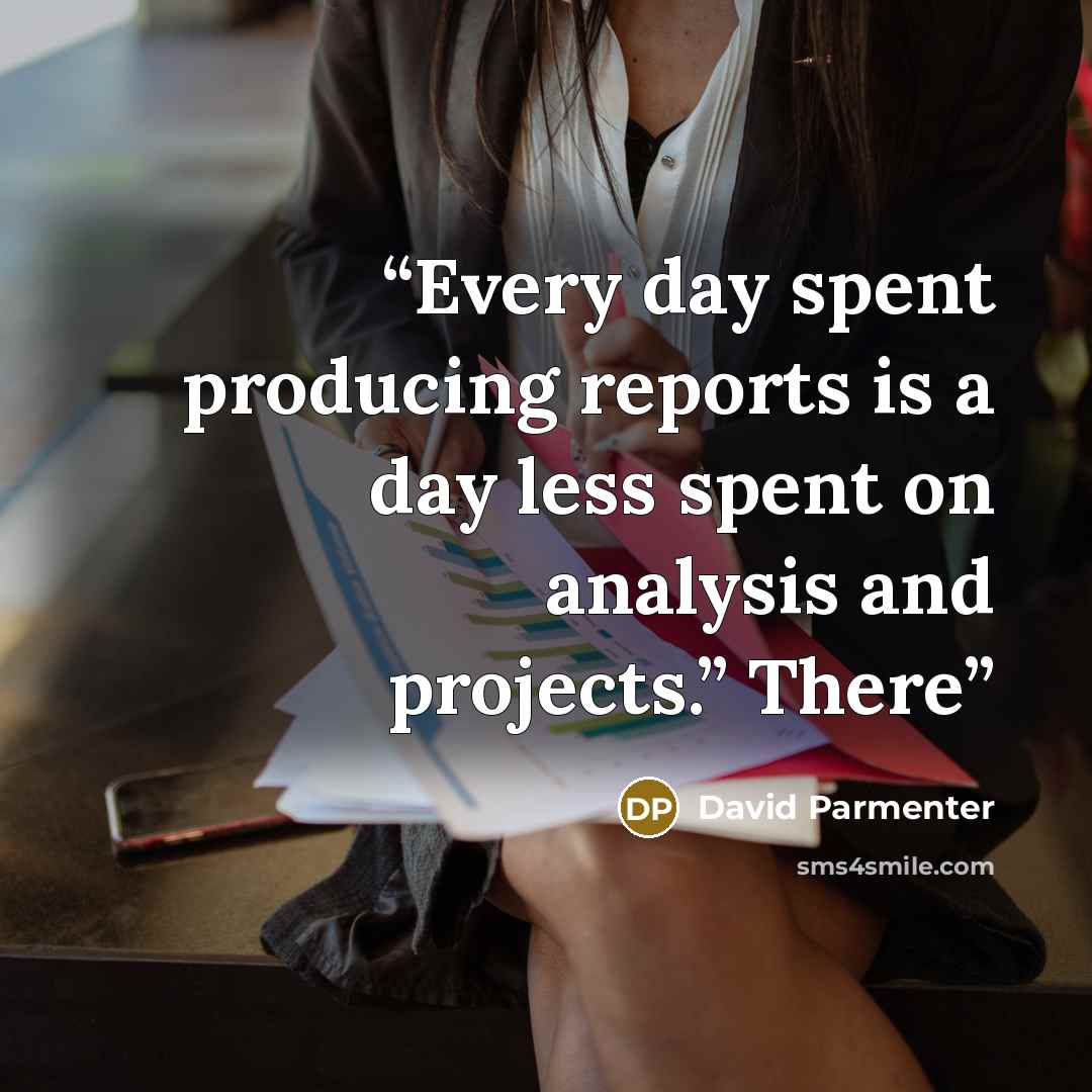 “Every day spent producing reports is a day less spent on analysis and projects.” There” quote by David Parmenter