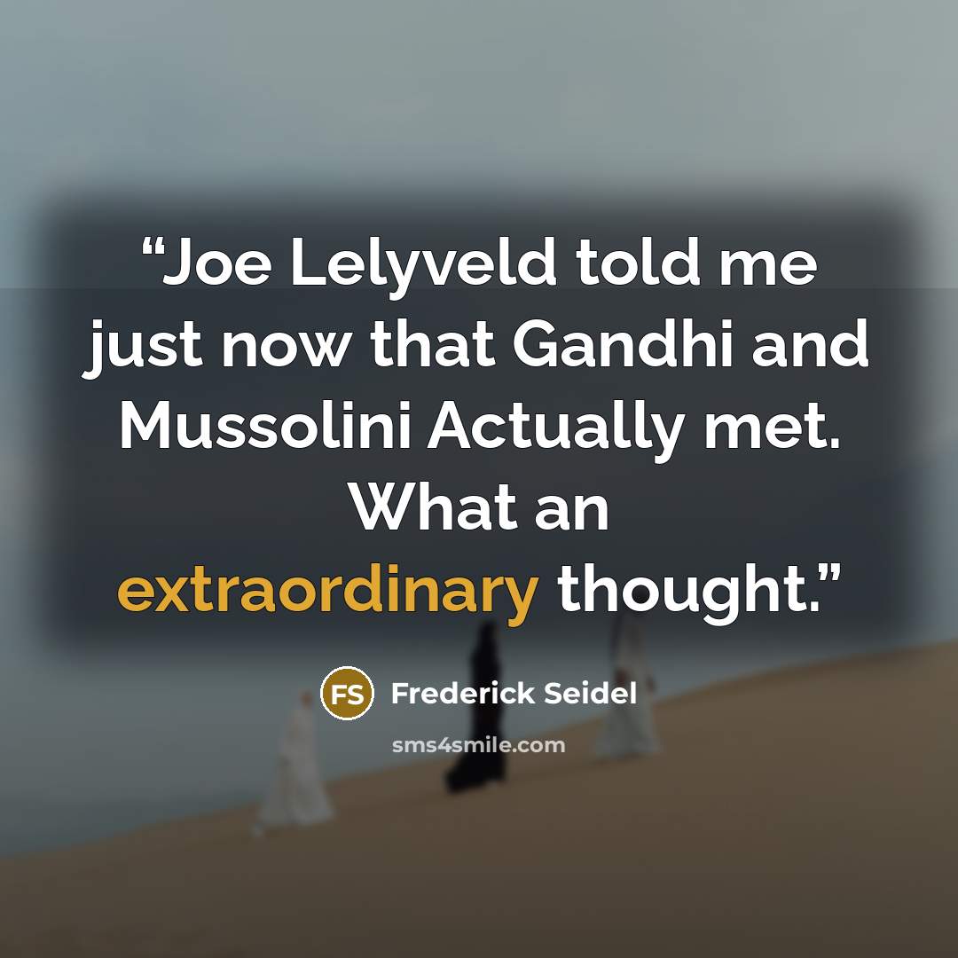 “Joe Lelyveld told me just now that Gandhi and Mussolini Actually met. What an extraordinary thought.” quote by Frederick Seidel