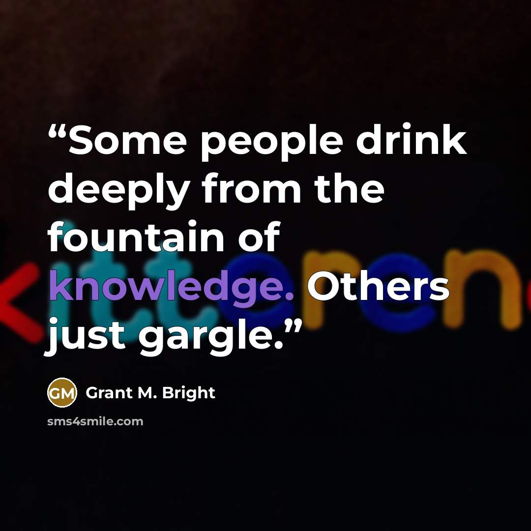 “Some people drink deeply from the fountain of knowledge. Others just gargle.” quote by Grant M. Bright