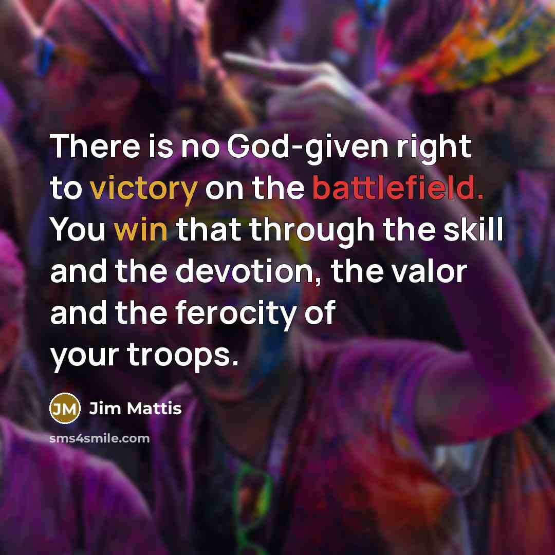 “There is no God-given right to victory on the battlefield. You win that through the skill and the devotion, the valor and the ferocity of your troops.” quote by Jim Mattis