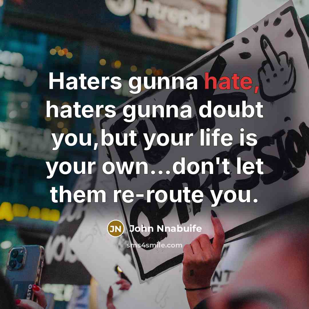 “Haters gunna hate, haters gunna doubt you,but your life is your own…don't let them re-route you.” quote by John Nnabuife