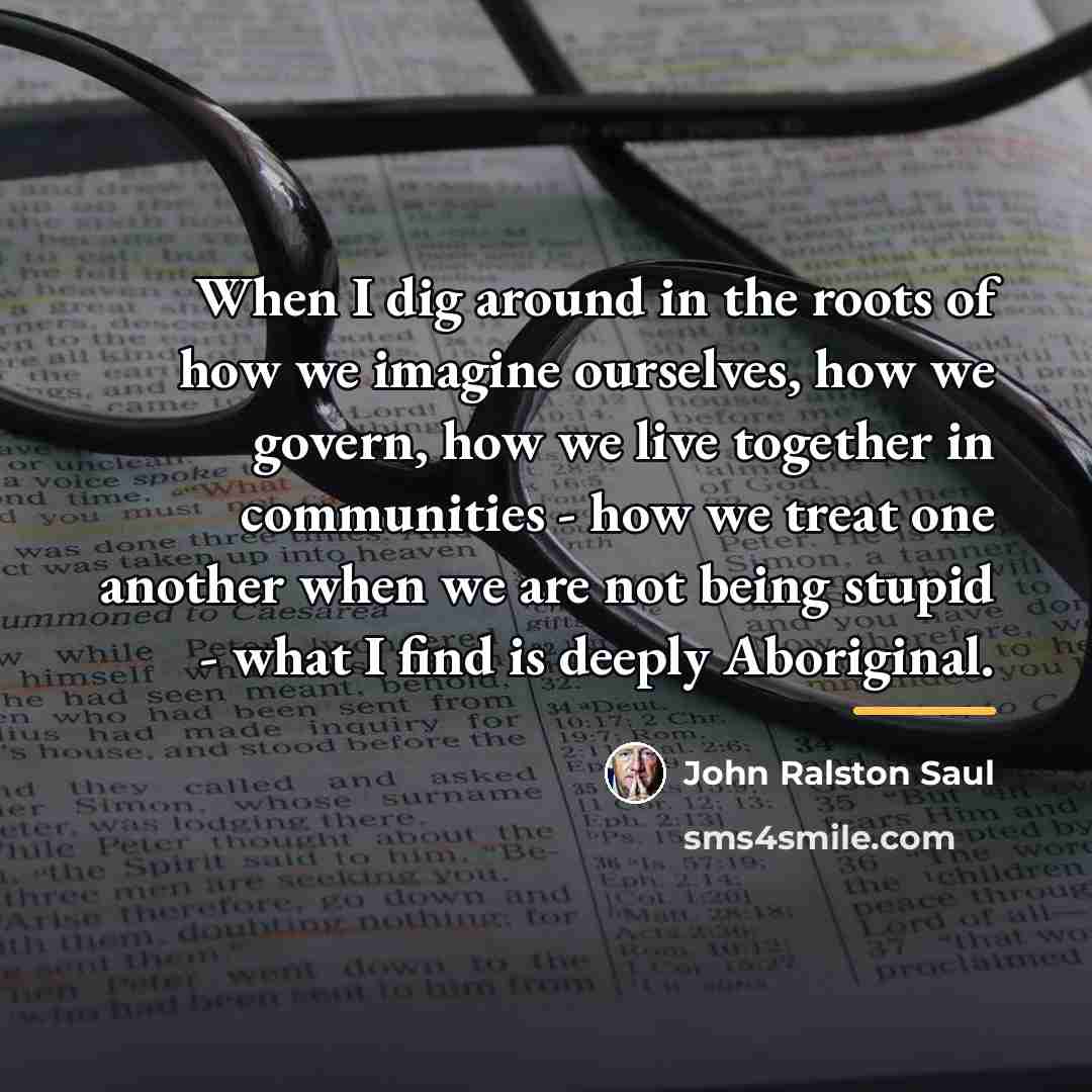 “When I dig around in the roots of how we…” quote by John Ralston Saul