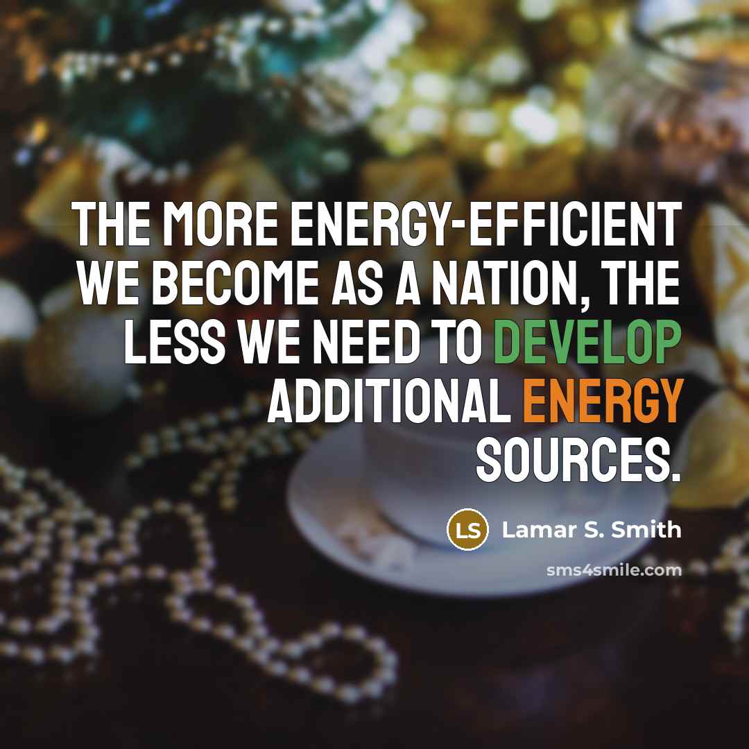 “The more energy-efficient we become as a nation, the less we need to develop additional energy sources.” quote by Lamar S. Smith
