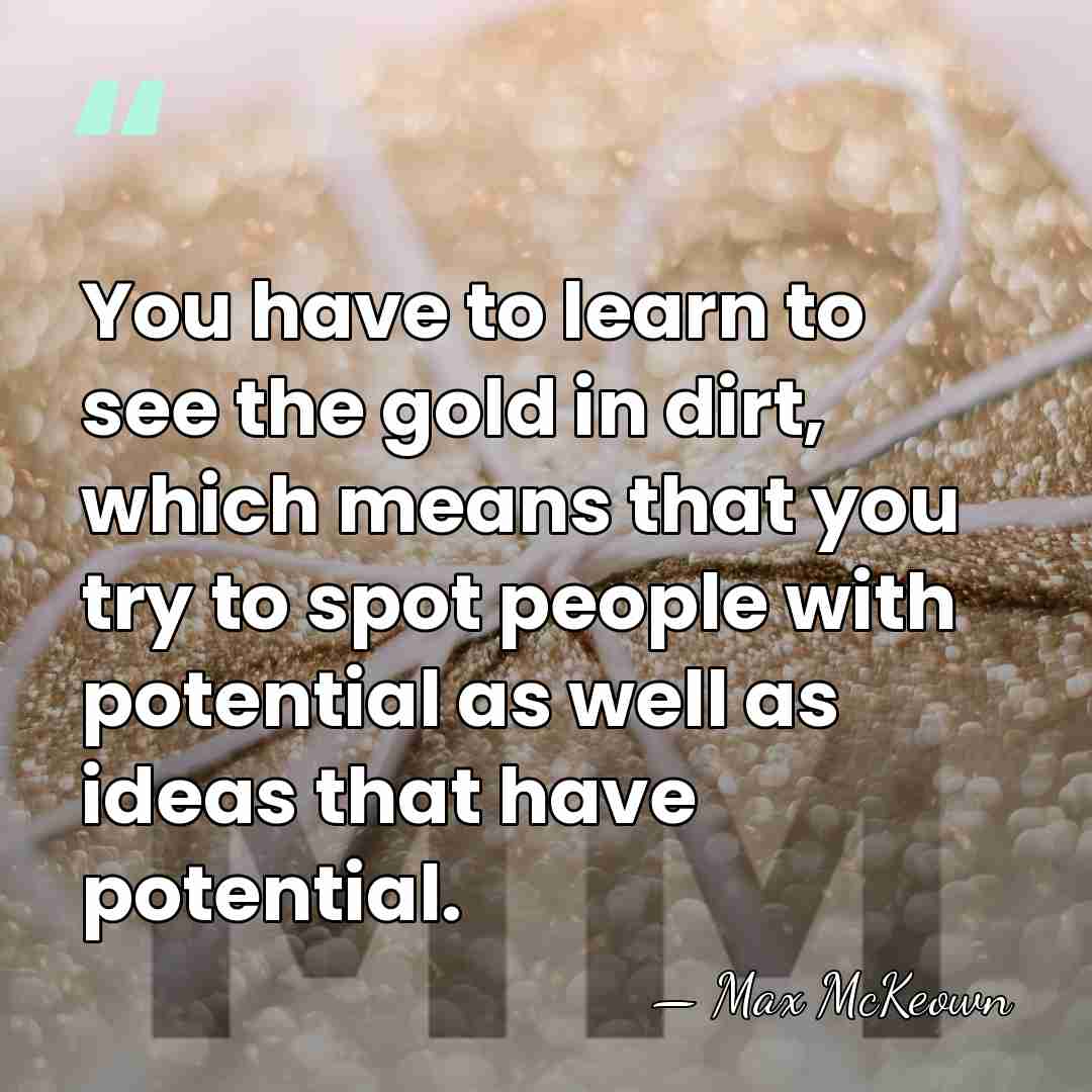You have to learn to see the gold in dirt, which means&hellip; - Max McKeown