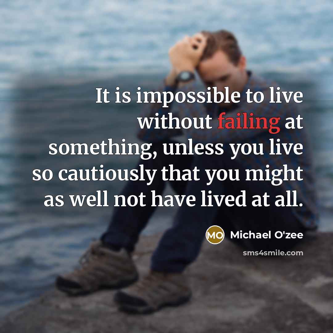 “It is impossible to live without failing at something, unless you live so cautiously that you might as well not have lived at all.” quote by Michael O'zee
