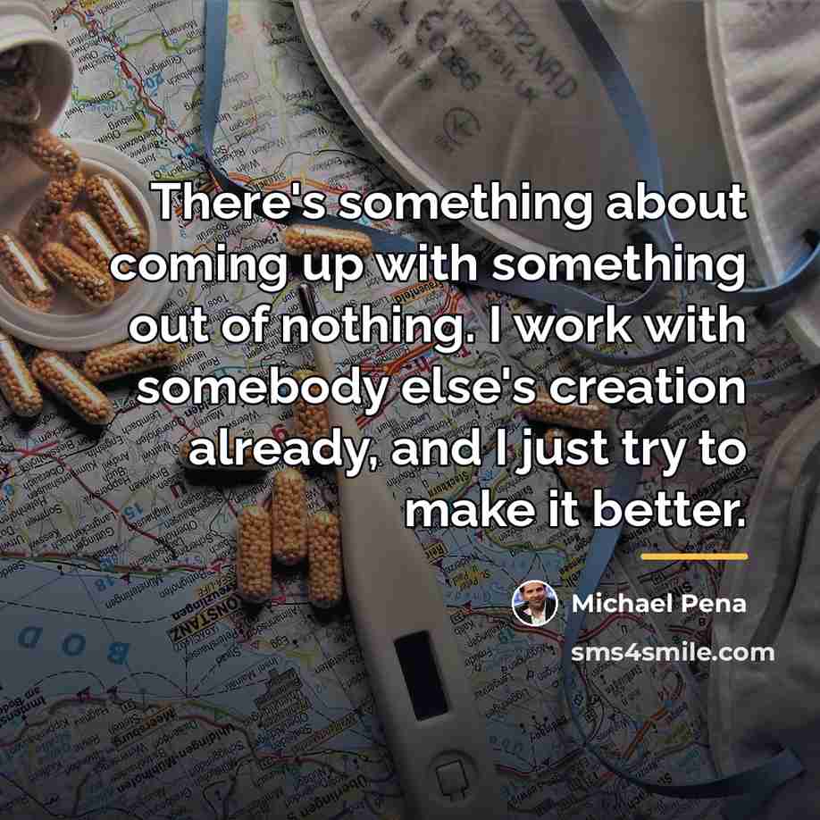“There's something about coming up with something out of nothing.…” quote by Michael Pena