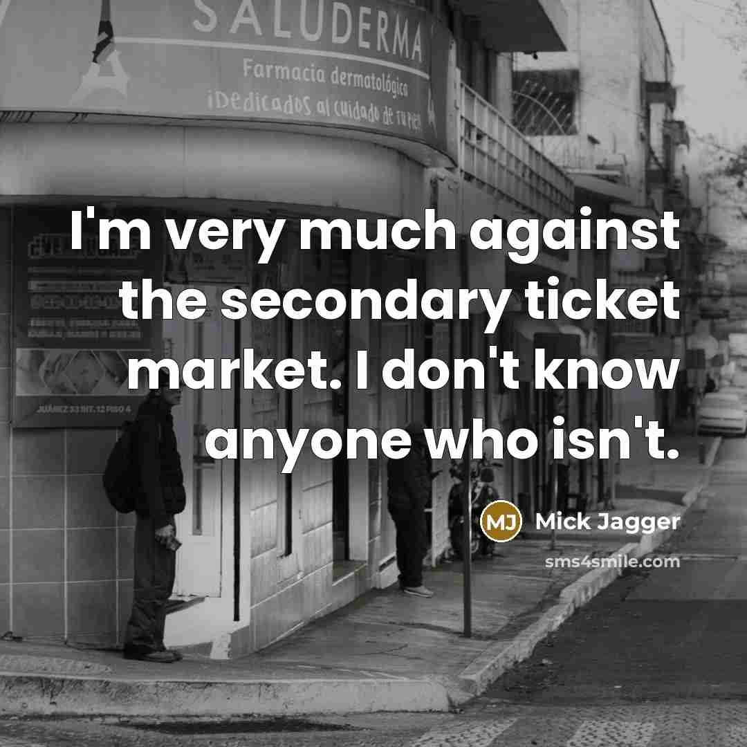 “I'm very much against the secondary ticket market. I don't…” quote by Mick Jagger