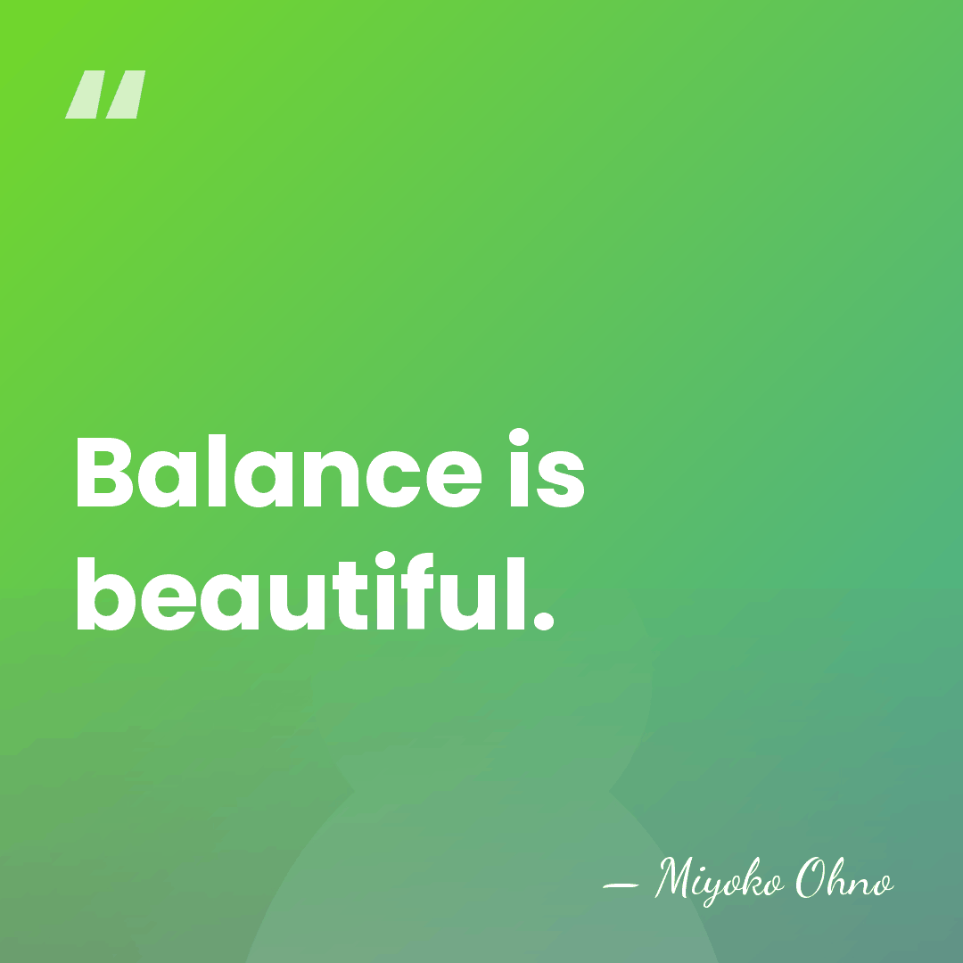 Balance is beautiful. - Miyoko Ohno