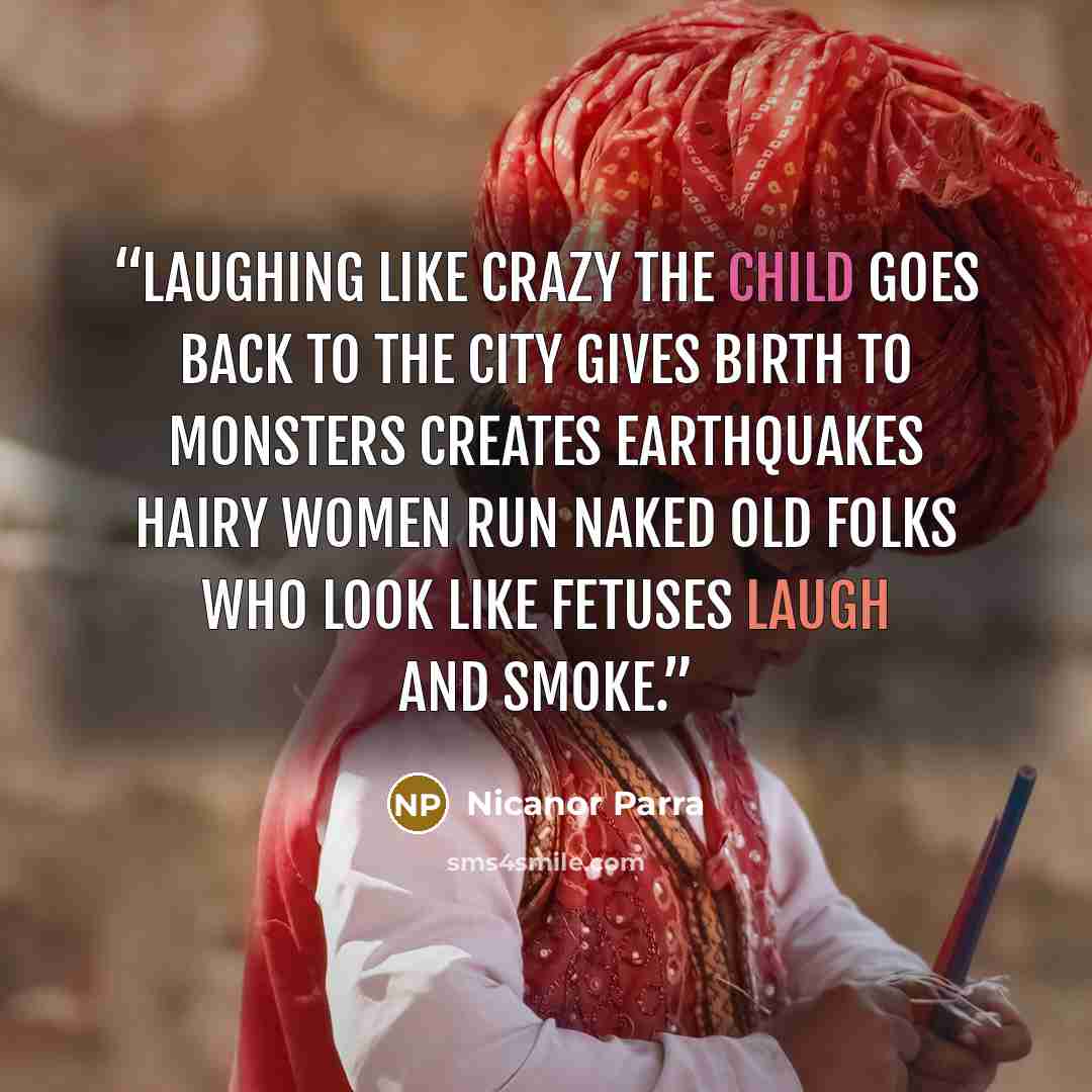 “Laughing like crazy the child goes back to the city gives birth to monsters creates earthquakes hairy women run naked old folks who look like fetuses laugh and smoke.” quote by Nicanor Parra