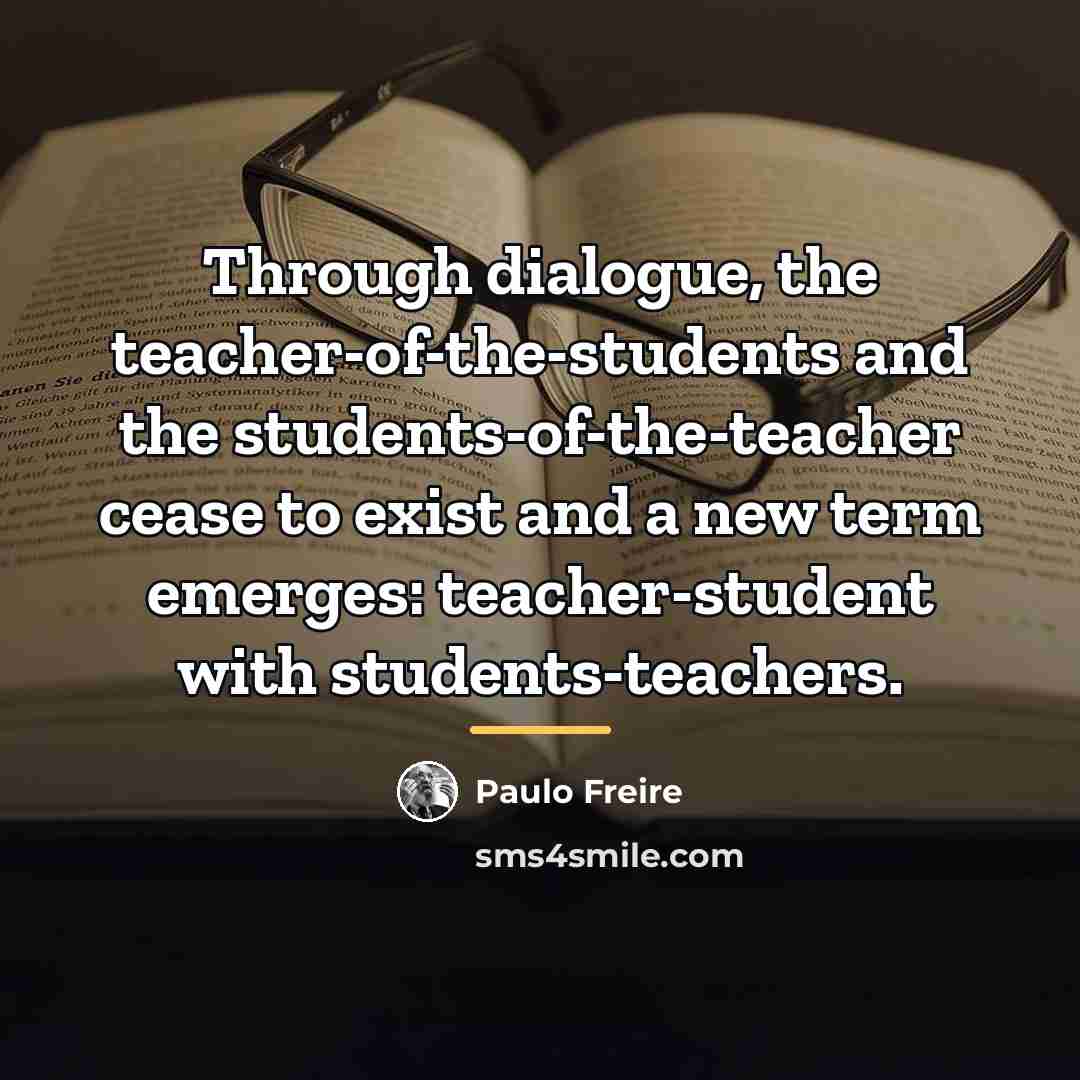 “Through dialogue, the teacher-of-the-students and the students-of-the-teacher cease to exist…” quote by Paulo Freire