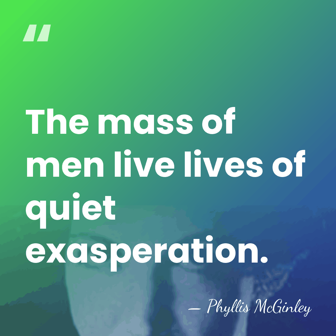 The mass of men live lives of quiet exasperation. - Phyllis McGinley