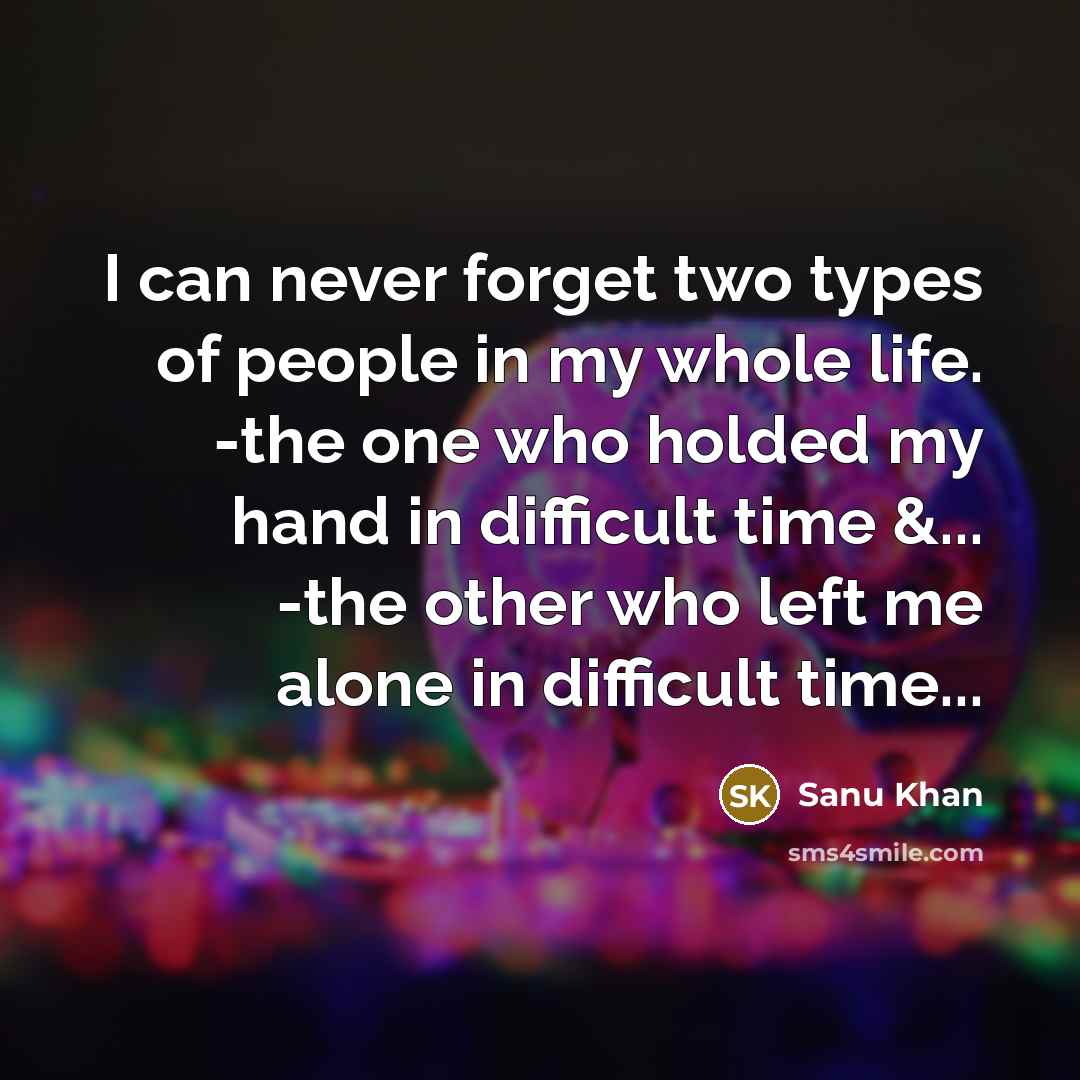 “I can never forget two types of people in my whole life. -the one who holded my hand in difficult time &... -the other who left me alone in difficult time...” quote by Sanu Khan