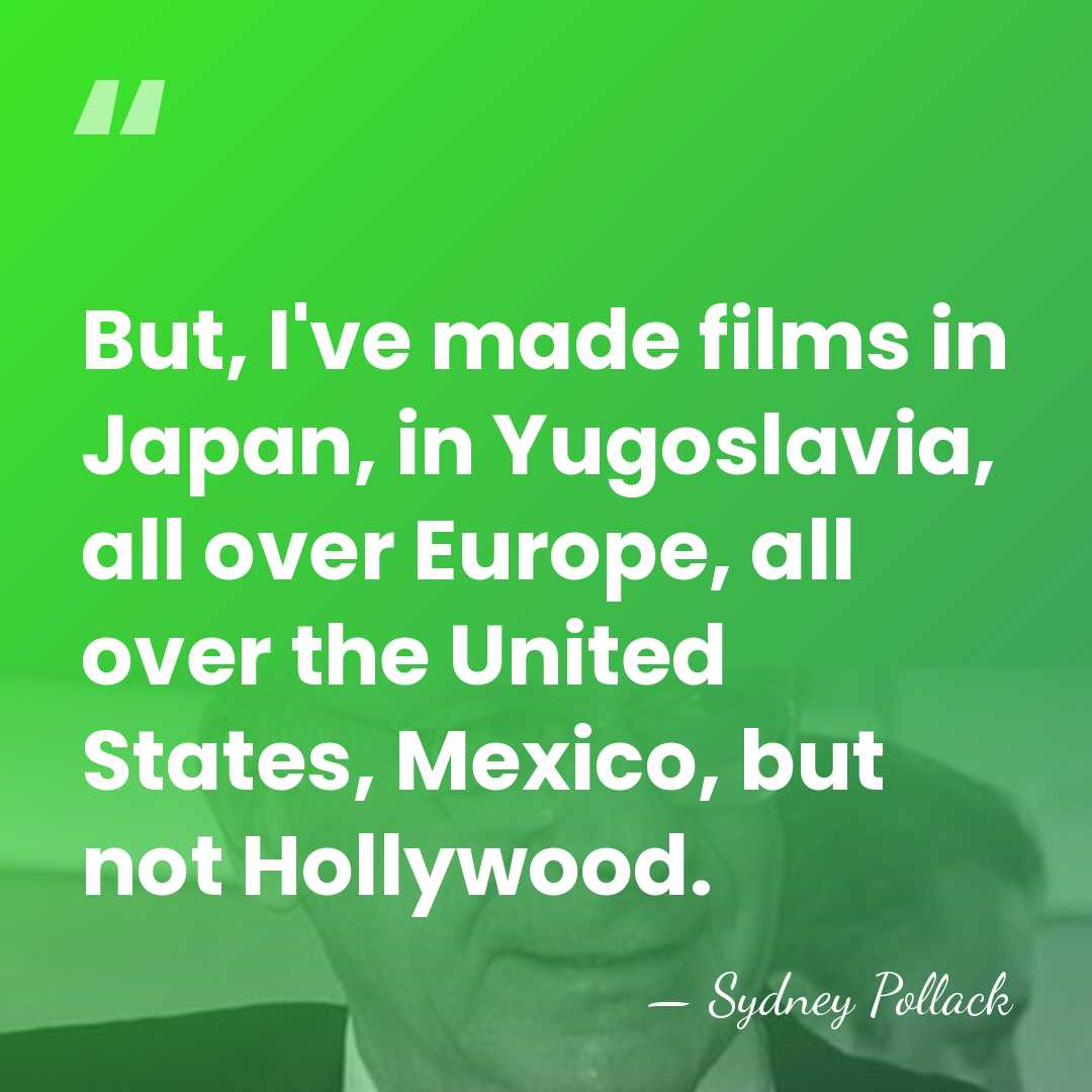 But, I've made films in Japan, in Yugoslavia, all over Europe, all&hellip; - Sydney Pollack
