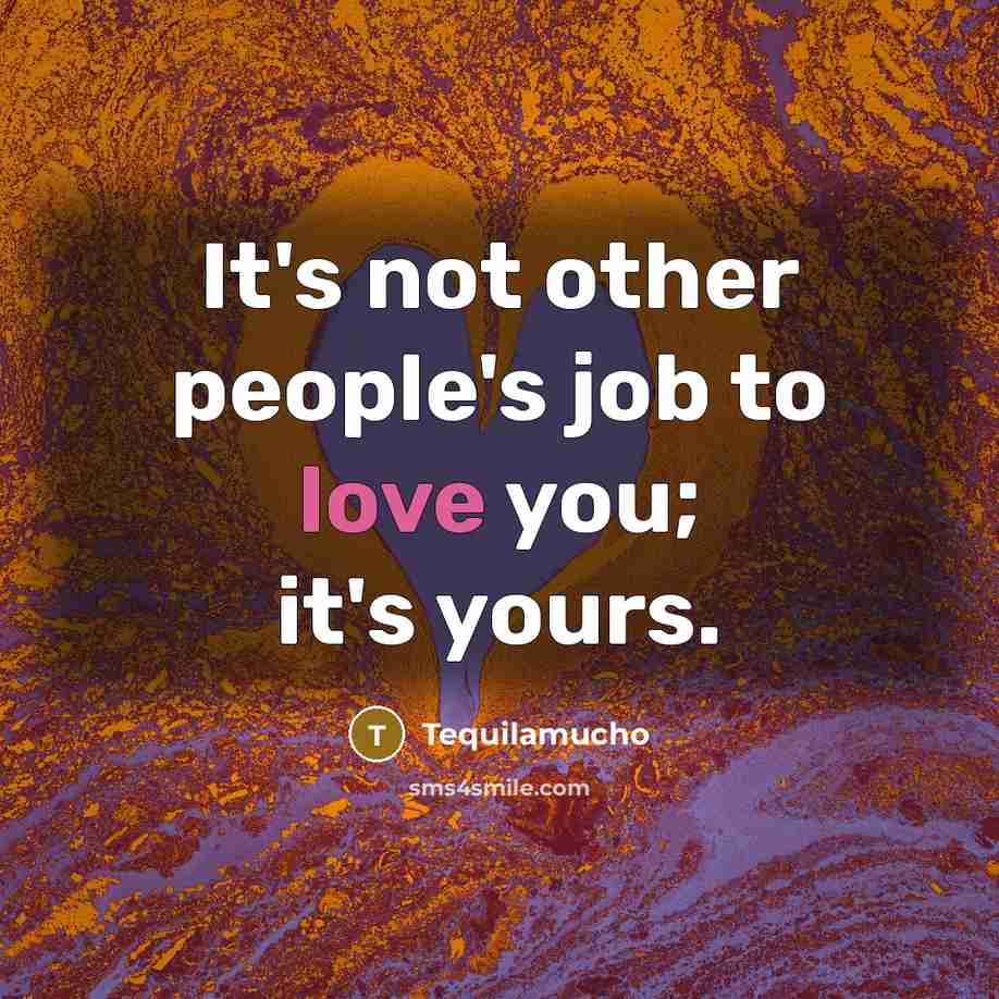 “It's not other people's job to love you; it's yours.…” quote by Tequilamucho