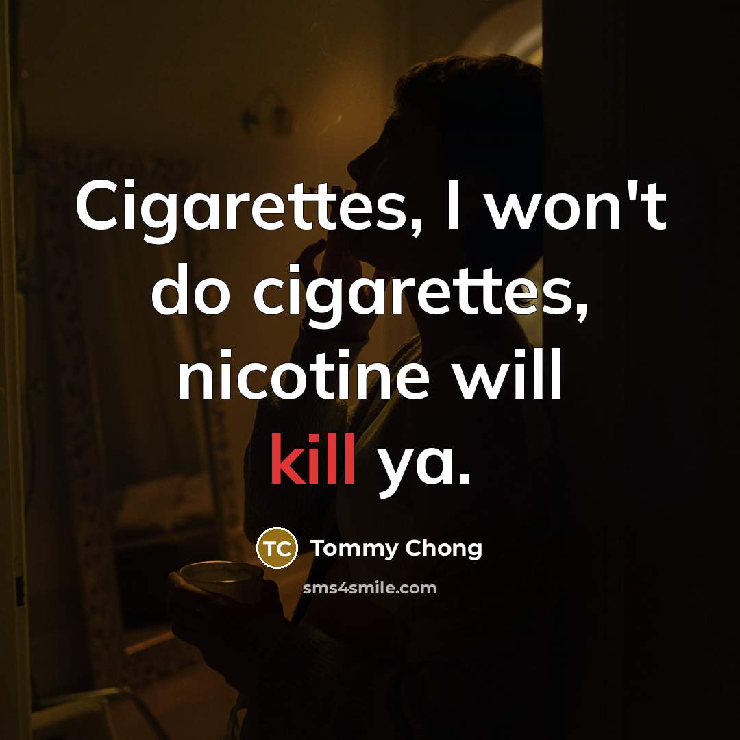 “Cigarettes, I won't do cigarettes, nicotine will kill ya.…” quote by Tommy Chong