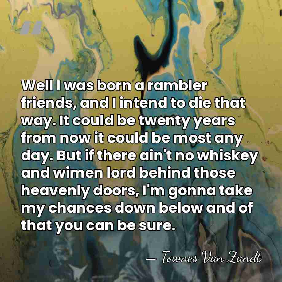 Well I was born a rambler friends, and I intend to die&hellip; - Townes Van Zandt