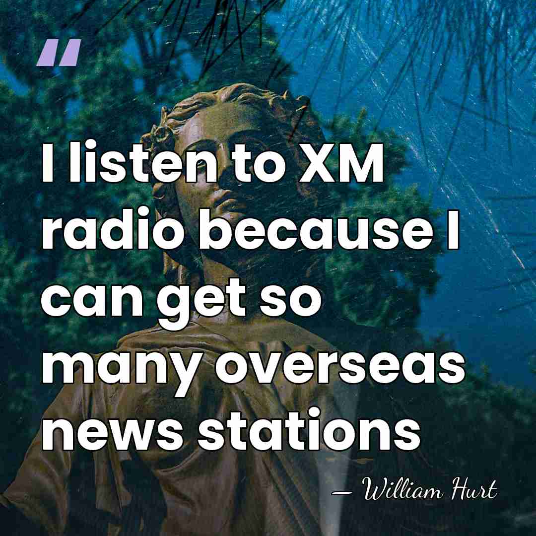 I listen to XM radio because I can get so many overseas&hellip; - William Hurt