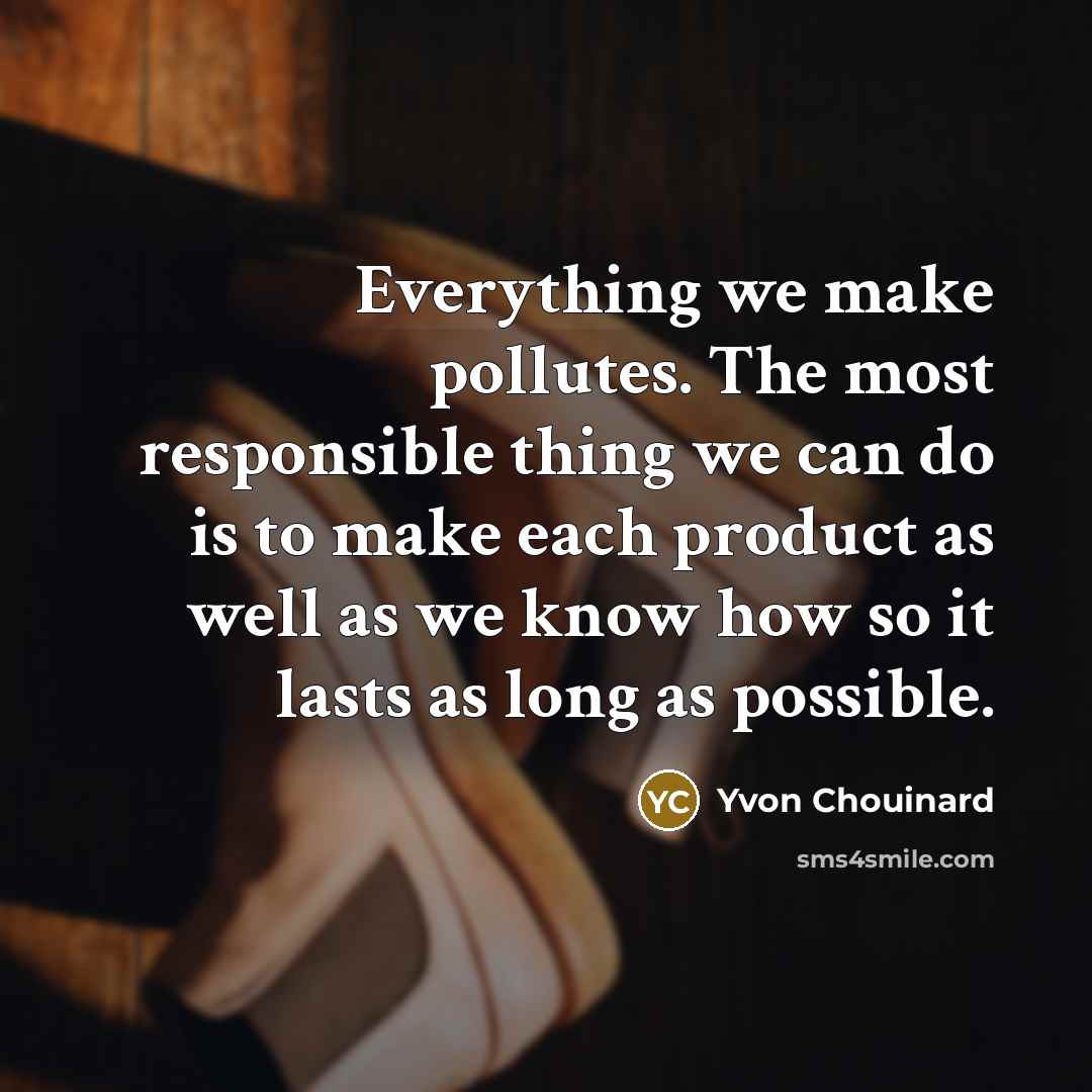 “Everything we make pollutes. The most responsible thing we can…” quote by Yvon Chouinard