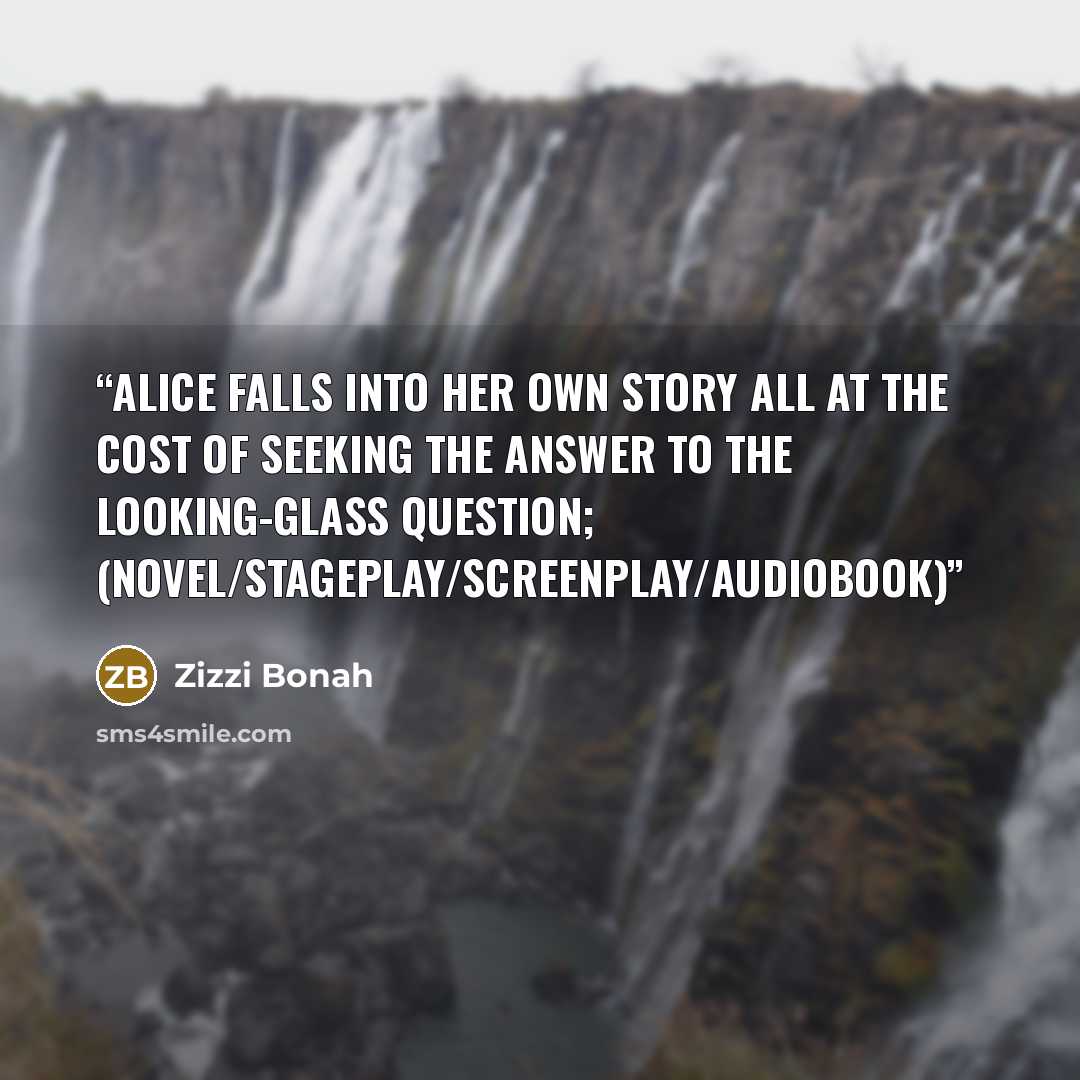 “Alice falls into her own story all at the cost of seeking the answer to the Looking-glass question; (novel/stageplay/screenplay/audiobook)” quote by Zizzi Bonah