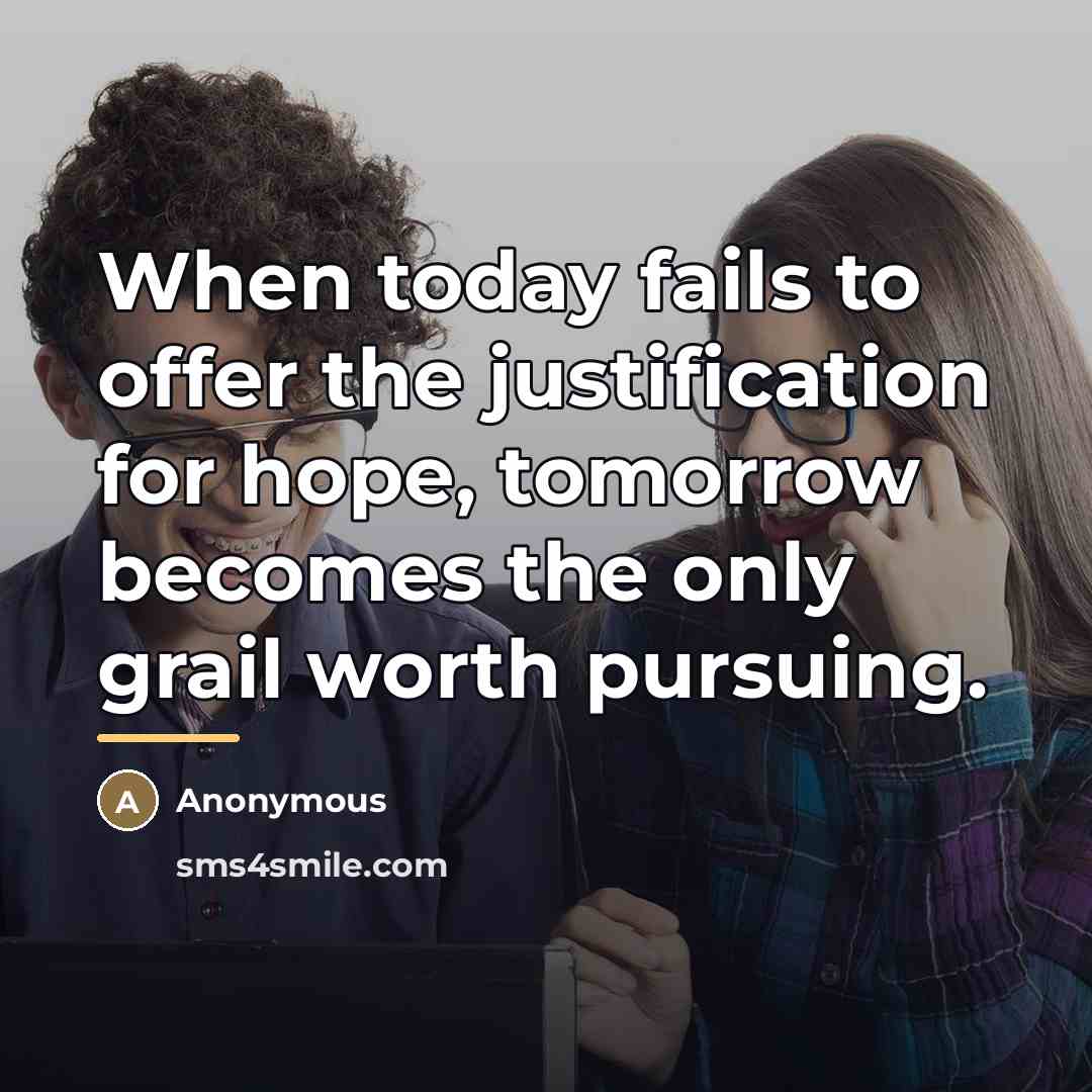 “When today fails to offer the justification for hope, tomorrow…” quote by Anonymous