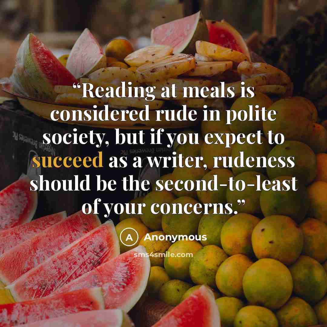 “Reading at meals is considered rude in polite society, but if you expect to succeed as a writer, rudeness should be the second-to-least of your concerns.” quote by Anonymous