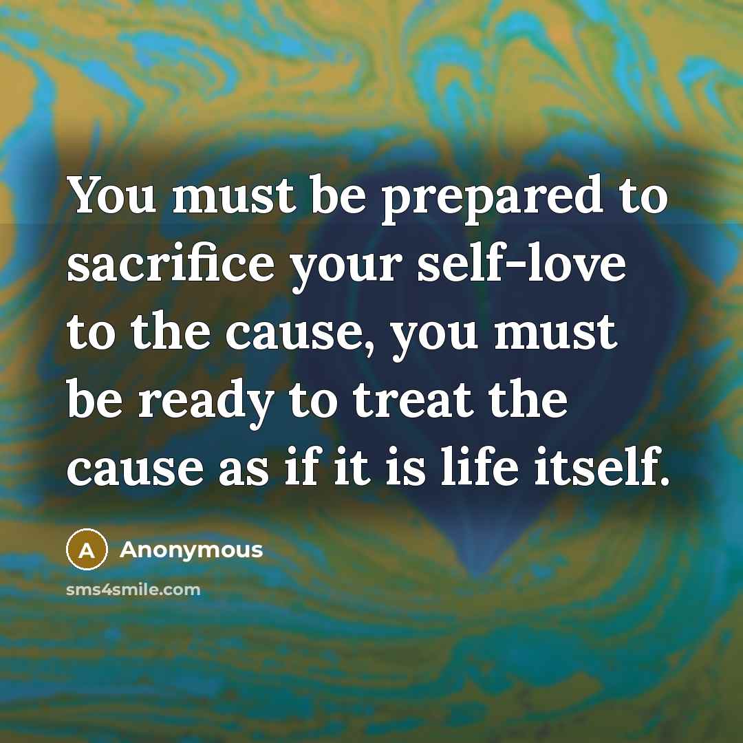 “You must be prepared to sacrifice your self-love to the…” quote by Anonymous