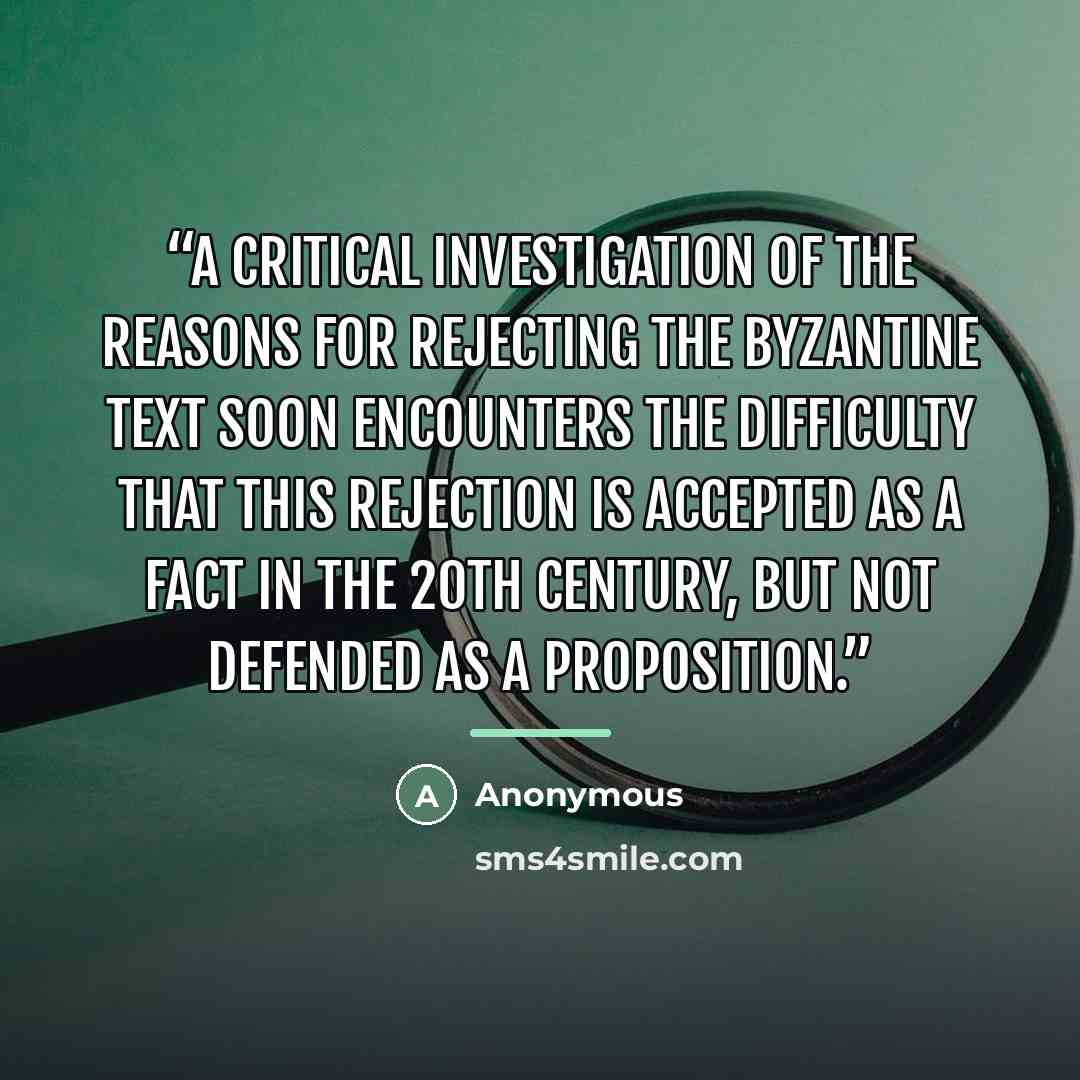 “A critical investigation of the reasons for rejecting the Byzantine text soon encounters the difficulty that this rejection is accepted as a fact in the 20th century, but not defended as a proposition.” quote by Anonymous