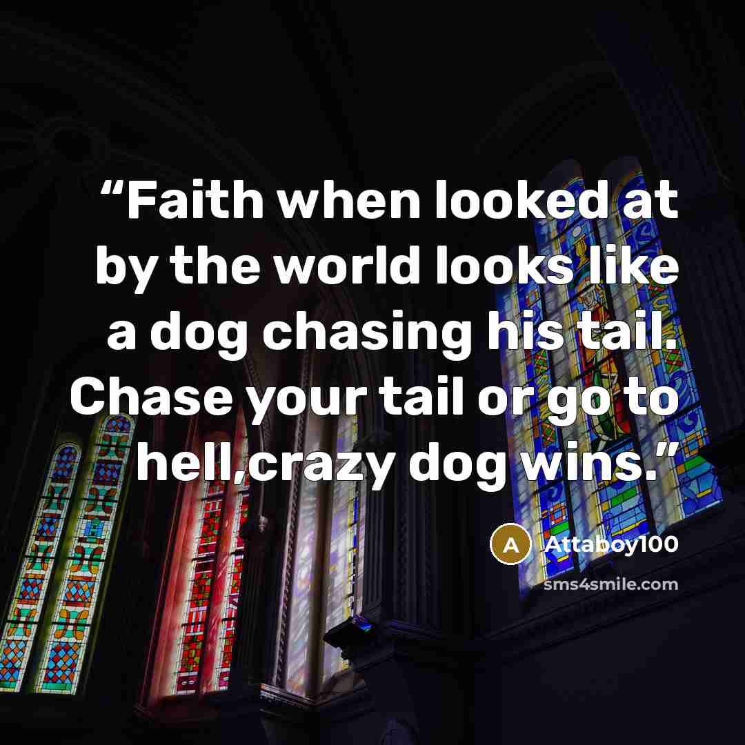 “Faith when looked at by the world looks like a dog chasing his tail. Chase your tail or go to hell,crazy dog wins.” quote by Attaboy100