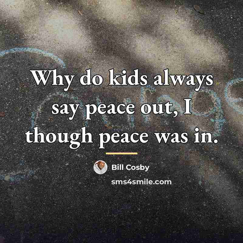 “Why do kids always say peace out, I though peace…” quote by Bill Cosby