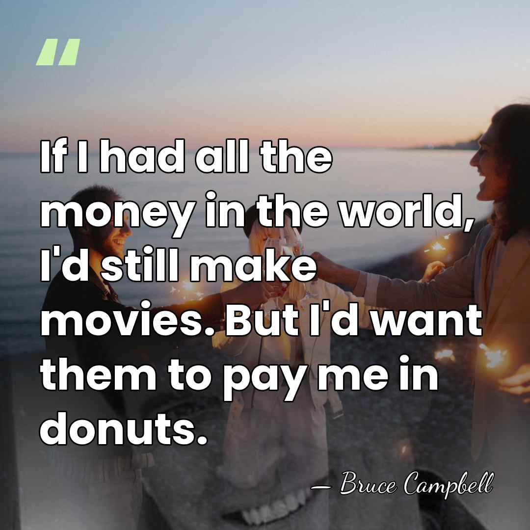 If I had all the money in the world, I'd still make&hellip; - Bruce Campbell